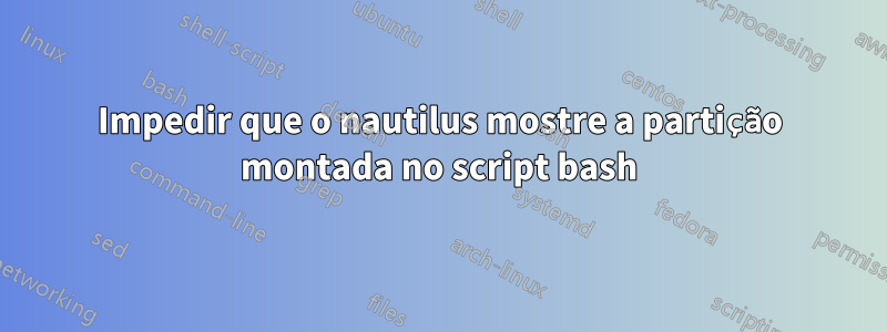 Impedir que o nautilus mostre a partição montada no script bash