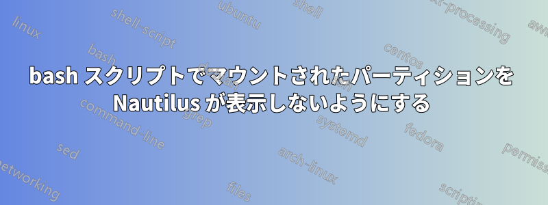 bash スクリプトでマウントされたパーティションを Nautilus が表示しないようにする