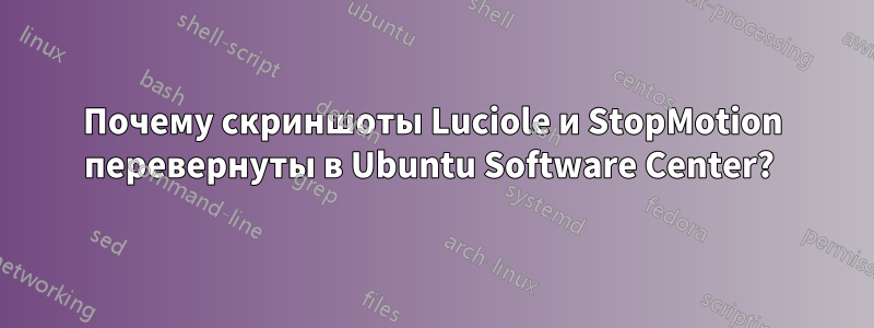 Почему скриншоты Luciole и StopMotion перевернуты в Ubuntu Software Center? 