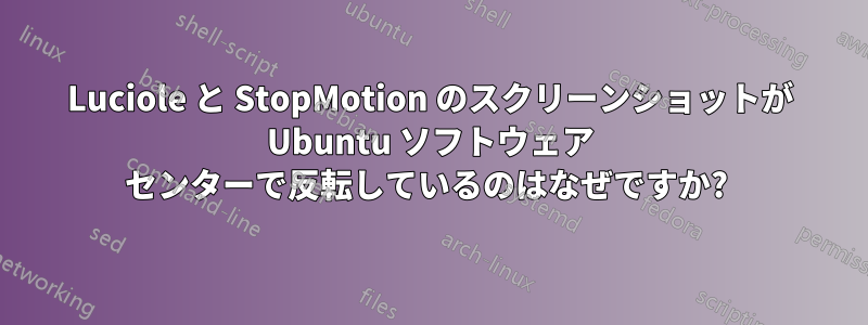 Luciole と StopMotion のスクリーンショットが Ubuntu ソフトウェア センターで反転しているのはなぜですか? 