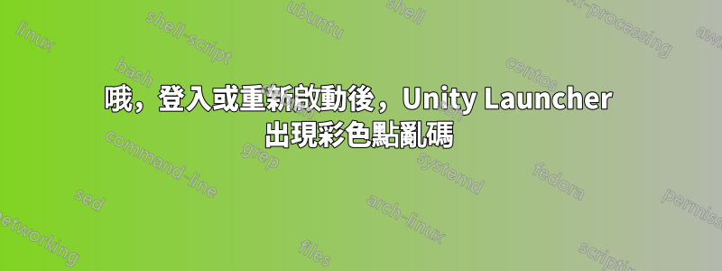 哦，登入或重新啟動後，Unity Launcher 出現彩色點亂碼