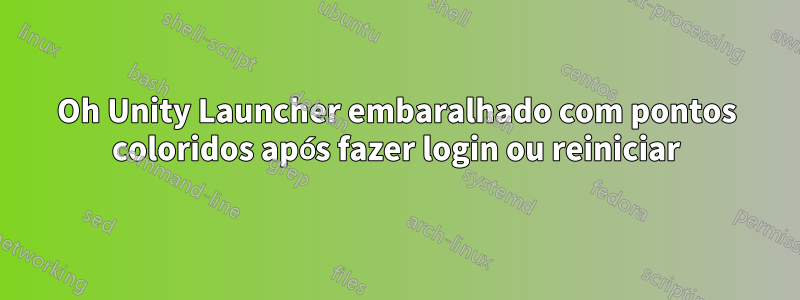 Oh Unity Launcher embaralhado com pontos coloridos após fazer login ou reiniciar