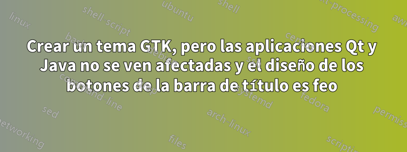 Crear un tema GTK, pero las aplicaciones Qt y Java no se ven afectadas y el diseño de los botones de la barra de título es feo