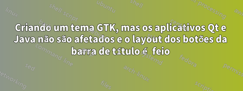 Criando um tema GTK, mas os aplicativos Qt e Java não são afetados e o layout dos botões da barra de título é feio