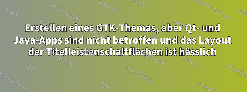 Erstellen eines GTK-Themas, aber Qt- und Java-Apps sind nicht betroffen und das Layout der Titelleistenschaltflächen ist hässlich