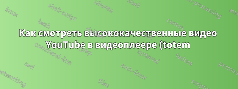 Как смотреть высококачественные видео YouTube в видеоплеере (totem)?