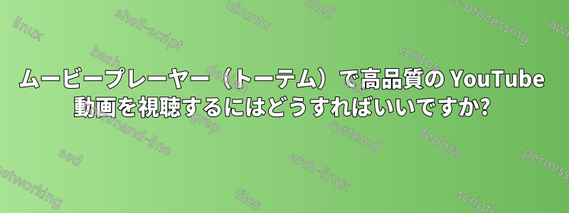 ムービープレーヤー（トーテム）で高品質の YouTube 動画を視聴するにはどうすればいいですか?