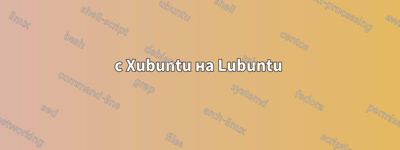 с Xubuntu на Lubuntu