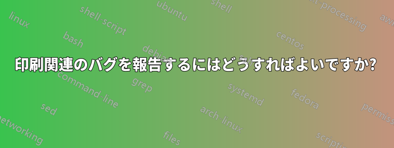 印刷関連のバグを報告するにはどうすればよいですか?