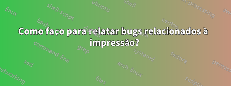 Como faço para relatar bugs relacionados à impressão?