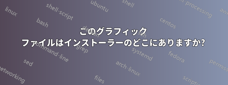 このグラフィック ファイルはインストーラーのどこにありますか?