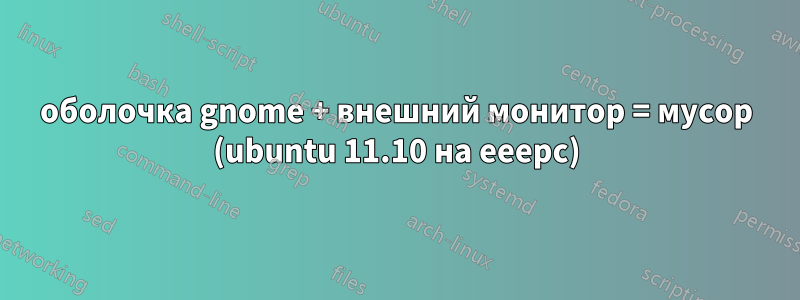 оболочка gnome + внешний монитор = мусор (ubuntu 11.10 на eeepc)