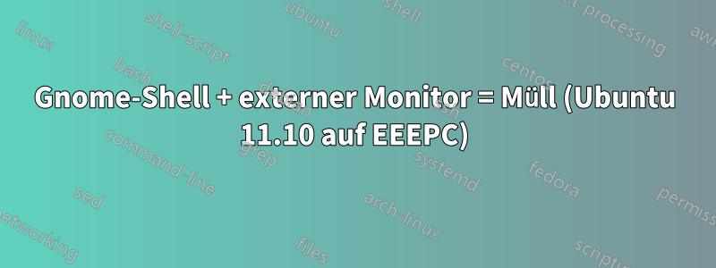 Gnome-Shell + externer Monitor = Müll (Ubuntu 11.10 auf EEEPC)