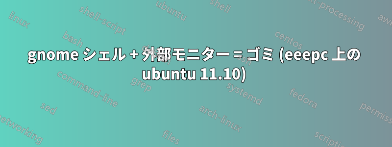 gnome シェル + 外部モニター = ゴミ (eeepc 上の ubuntu 11.10)