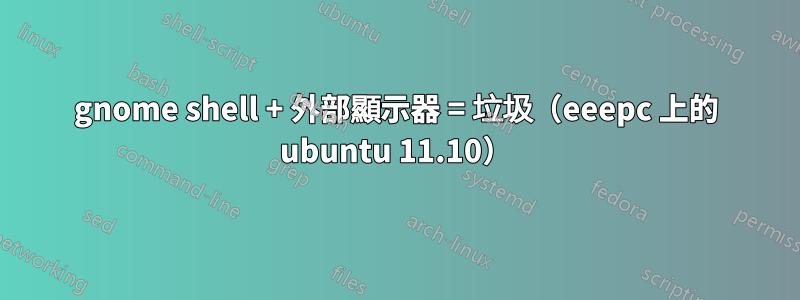 gnome shell + 外部顯示器 = 垃圾（eeepc 上的 ubuntu 11.10）