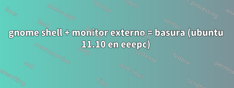 gnome shell + monitor externo = basura (ubuntu 11.10 en eeepc)
