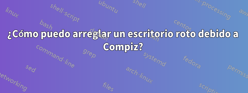 ¿Cómo puedo arreglar un escritorio roto debido a Compiz?