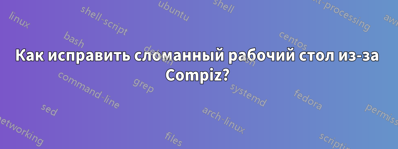 Как исправить сломанный рабочий стол из-за Compiz?