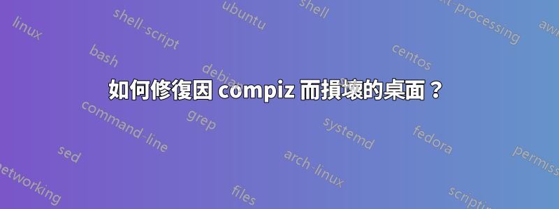 如何修復因 compiz 而損壞的桌面？