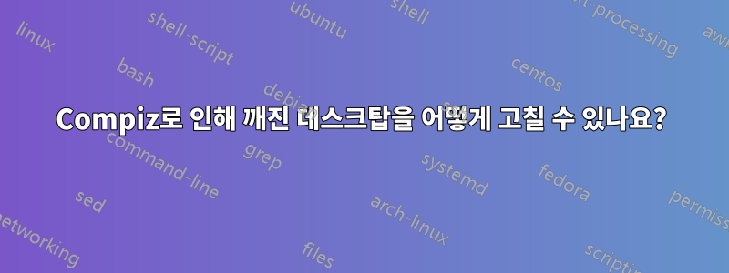 Compiz로 인해 깨진 데스크탑을 어떻게 고칠 수 있나요?