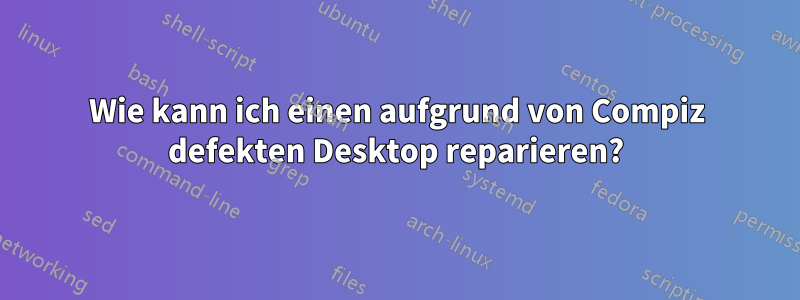 Wie kann ich einen aufgrund von Compiz defekten Desktop reparieren?