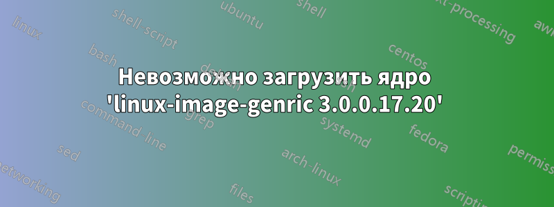 Невозможно загрузить ядро ​​'linux-image-genric 3.0.0.17.20'