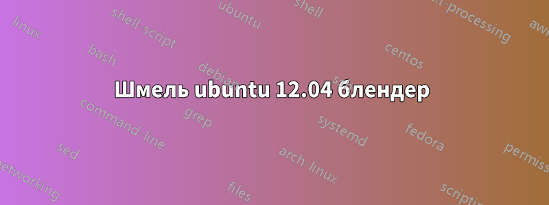 Шмель ubuntu 12.04 блендер