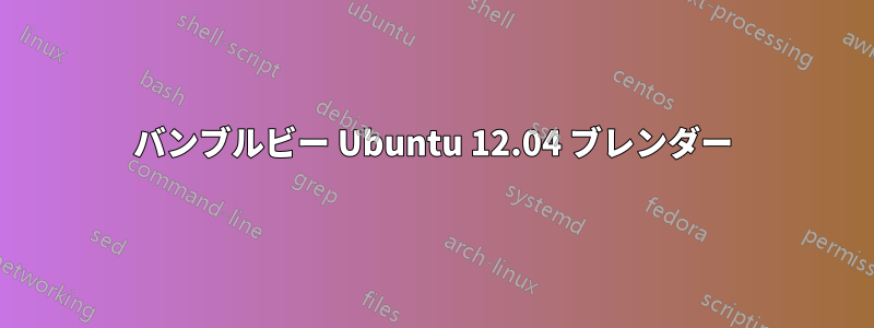 バンブルビー Ubuntu 12.04 ブレンダー