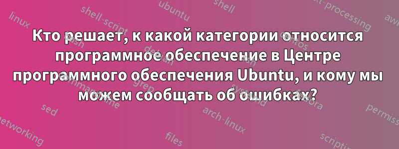 Кто решает, к какой категории относится программное обеспечение в Центре программного обеспечения Ubuntu, и кому мы можем сообщать об ошибках?