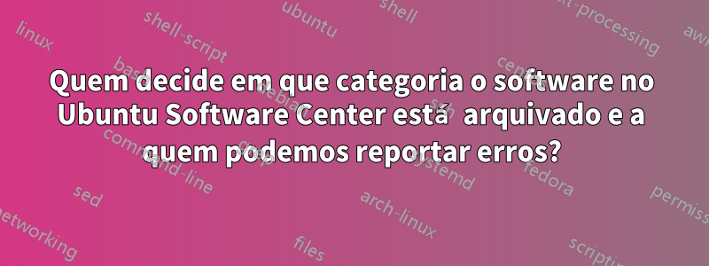 Quem decide em que categoria o software no Ubuntu Software Center está arquivado e a quem podemos reportar erros?