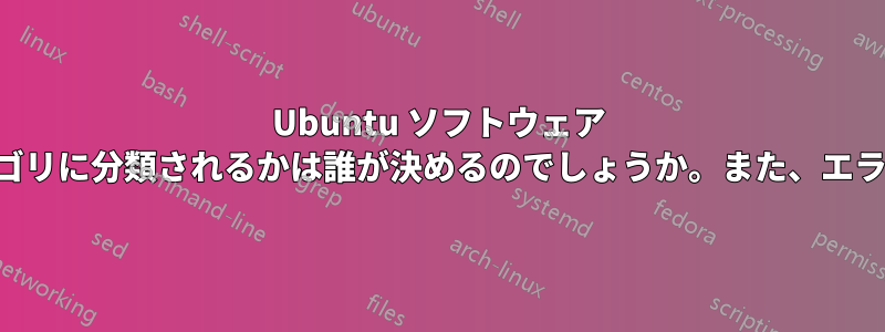 Ubuntu ソフトウェア センターのソフトウェアがどのカテゴリに分類されるかは誰が決めるのでしょうか。また、エラーは誰に報告できるのでしょうか。