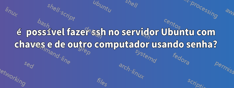 é possível fazer ssh no servidor Ubuntu com chaves e de outro computador usando senha?