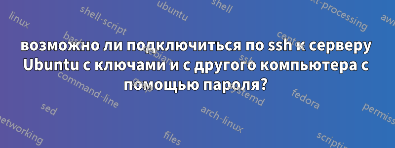 возможно ли подключиться по ssh к серверу Ubuntu с ключами и с другого компьютера с помощью пароля?