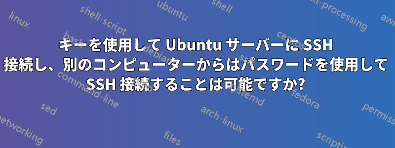 キーを使用して Ubuntu サーバーに SSH 接続し、別のコンピューターからはパスワードを使用して SSH 接続することは可能ですか?