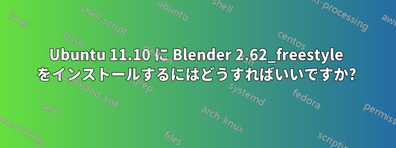 Ubuntu 11.10 に Blender 2.62_freestyle をインストールするにはどうすればいいですか?