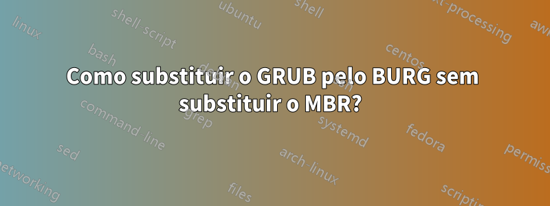 Como substituir o GRUB pelo BURG sem substituir o MBR? 