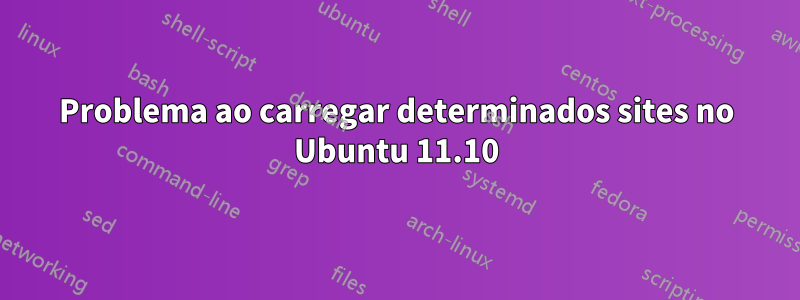 Problema ao carregar determinados sites no Ubuntu 11.10