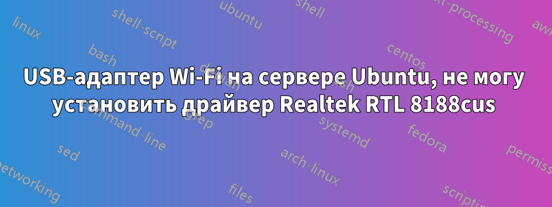 USB-адаптер Wi-Fi на сервере Ubuntu, не могу установить драйвер Realtek RTL 8188cus