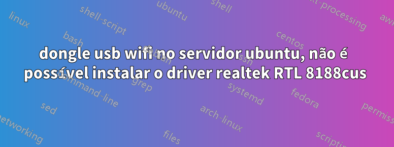 dongle usb wifi no servidor ubuntu, não é possível instalar o driver realtek RTL 8188cus