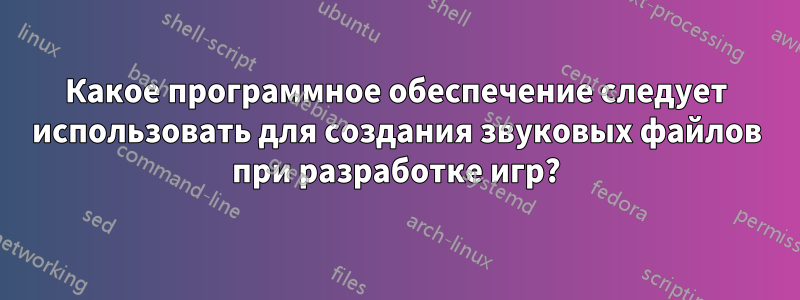 Какое программное обеспечение следует использовать для создания звуковых файлов при разработке игр?