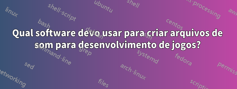 Qual software devo usar para criar arquivos de som para desenvolvimento de jogos?