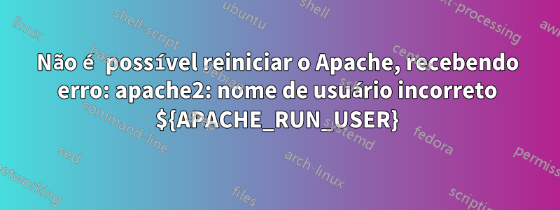 Não é possível reiniciar o Apache, recebendo erro: apache2: nome de usuário incorreto ${APACHE_RUN_USER}