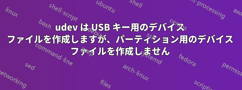 udev は USB キー用のデバイス ファイルを作成しますが、パーティション用のデバイス ファイルを作成しません