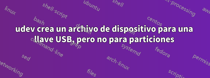 udev crea un archivo de dispositivo para una llave USB, pero no para particiones