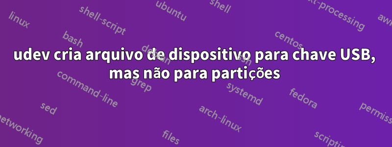 udev cria arquivo de dispositivo para chave USB, mas não para partições