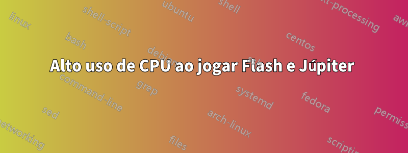 Alto uso de CPU ao jogar Flash e Júpiter