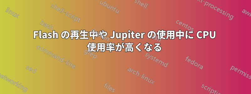 Flash の再生中や Jupiter の使用中に CPU 使用率が高くなる