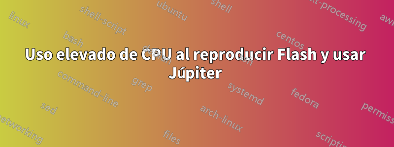 Uso elevado de CPU al reproducir Flash y usar Júpiter