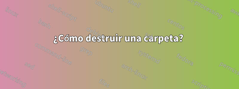 ¿Cómo destruir una carpeta?