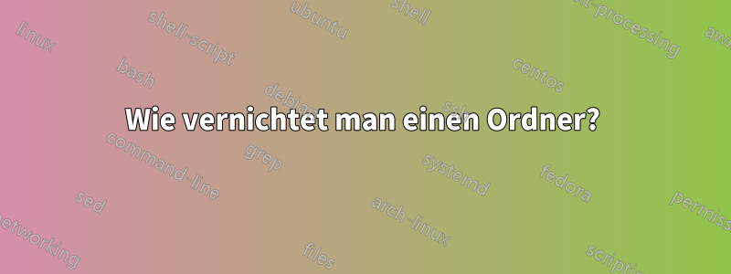 Wie vernichtet man einen Ordner?